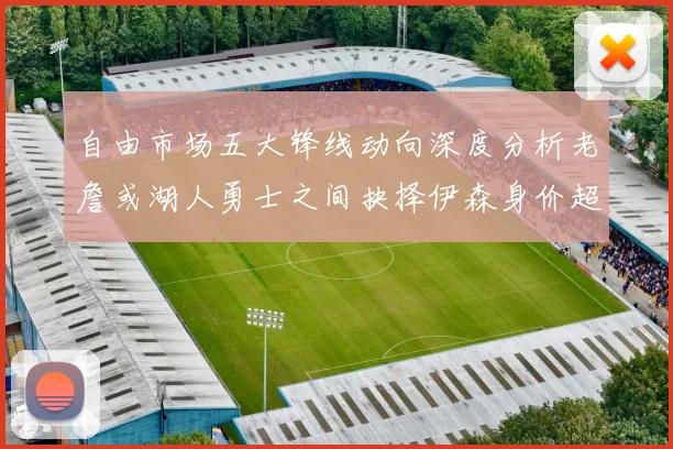 自由市场五大锋线动向深度分析老詹或湖人勇士之间抉择伊森身价超2000万