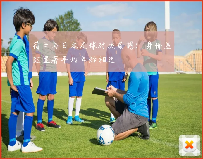 荷兰与日本足球对决前瞻：身价差距显著平均年龄相近