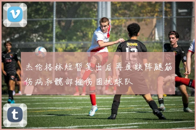 杰伦格林短暂复出后再度缺阵腿筋伤病和髋部挫伤困扰球队