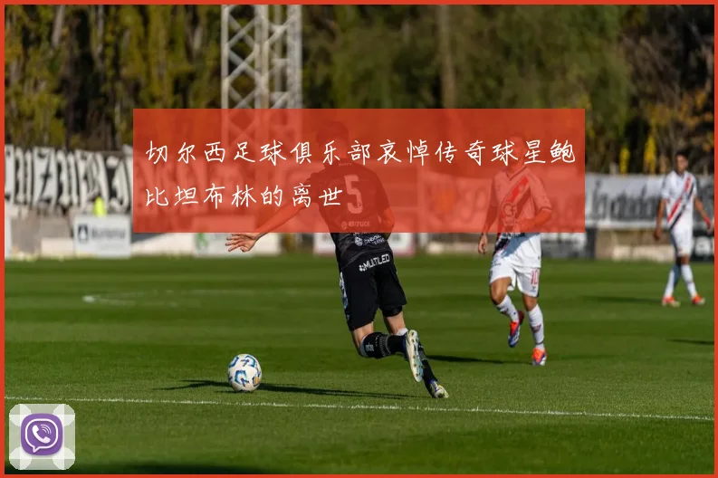 切尔西足球俱乐部哀悼传奇球星鲍比坦布林的离世