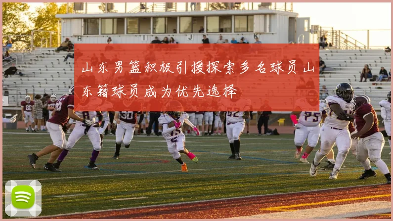 山东男篮积极引援探索多名球员山东籍球员成为优先选择