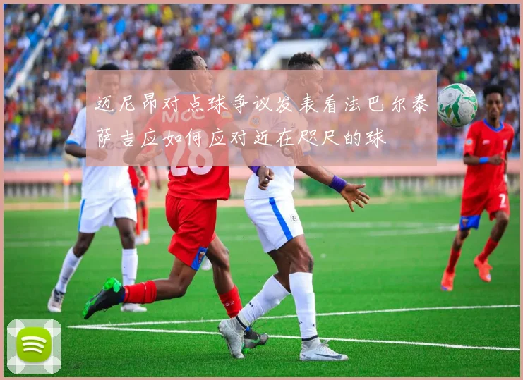 迈尼昂对点球争议发表看法巴尔泰萨吉应如何应对近在咫尺的球