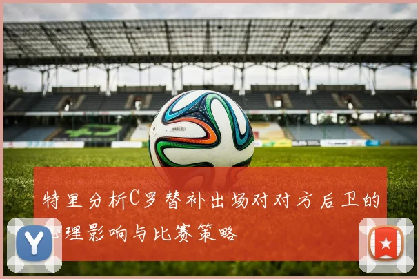 特里分析C罗替补出场对对方后卫的心理影响与比赛策略