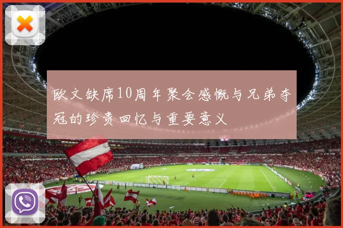 欧文缺席10周年聚会感慨与兄弟夺冠的珍贵回忆与重要意义
