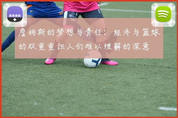 詹姆斯的梦想与责任：经济与篮球的双重重担人们难以理解的深意