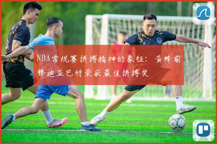 NBA常规赛拼搏精神的象征：黄蜂前锋迪亚巴特荣获最佳拼搏奖