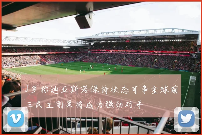 J罗称迪亚斯若保持状态可争金球前三民主刚果将成为强劲对手