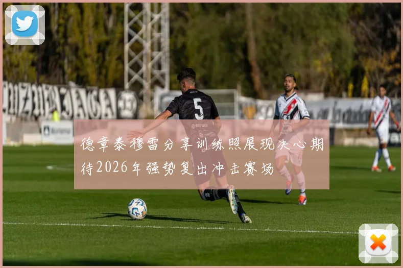 德章泰穆雷分享训练照展现决心期待2026年强势复出冲击赛场