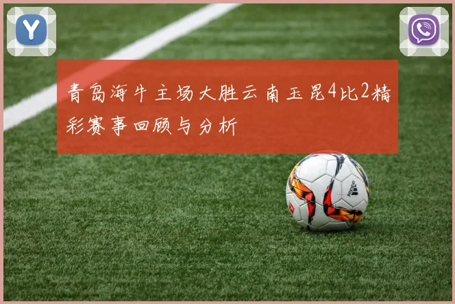 青岛海牛主场大胜云南玉昆4比2精彩赛事回顾与分析