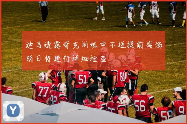 迪马透露奇克训练中不适提前离场明日将进行详细检查