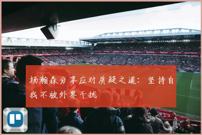 杨瀚森分享应对质疑之道：坚持自我不被外界干扰