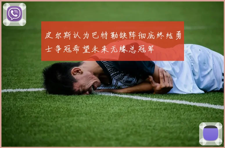 皮尔斯认为巴特勒缺阵彻底终结勇士争冠希望未来无缘总冠军