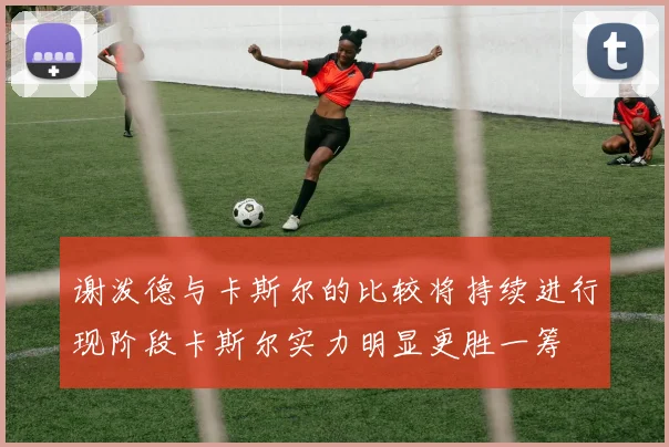 谢泼德与卡斯尔的比较将持续进行现阶段卡斯尔实力明显更胜一筹