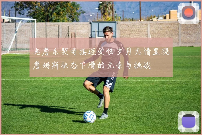 老詹东契奇接连受伤岁月无情显现詹姆斯状态下滑的无奈与挑战