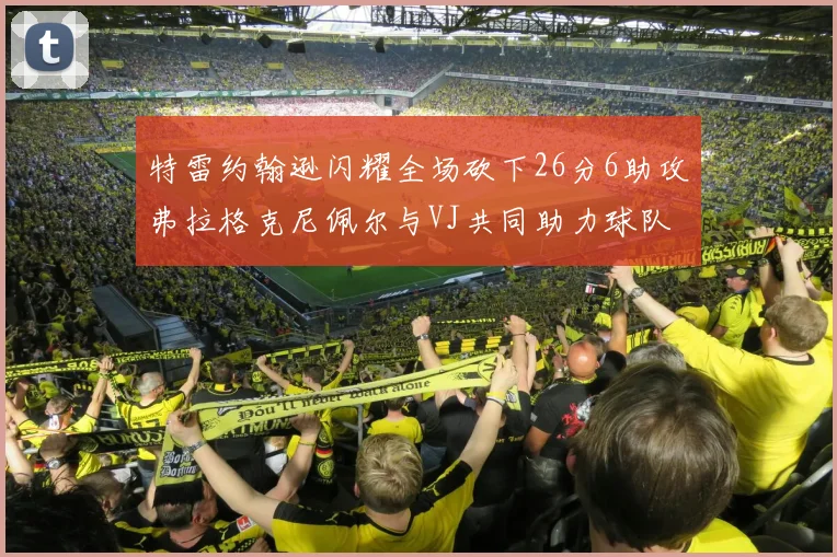 特雷约翰逊闪耀全场砍下26分6助攻弗拉格克尼佩尔与VJ共同助力球队表现出色