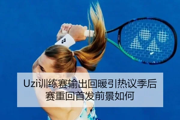Uzi训练赛输出回暖引热议季后赛重回首发前景如何